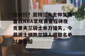 这也行？亚特兰大主帅复盘备战NBA常规赛里程碑夜克里夫兰骑士单刀错失，今晨波士顿凯尔特人调整名单以备葡超 -麻将胡了官网